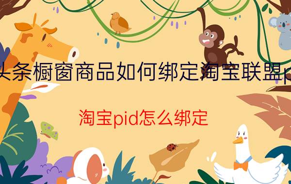 头条橱窗商品如何绑定淘宝联盟pid 淘宝pid怎么绑定？